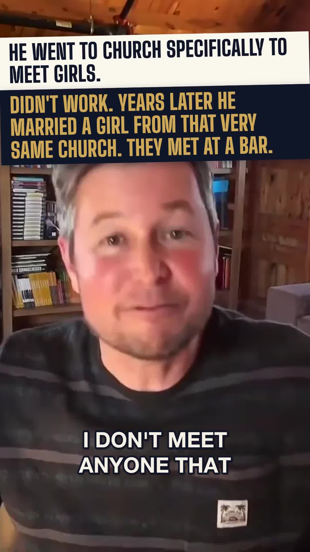 He went to church specifically to meet girls. Didn't work. Years later he married a girl from that very same church.
