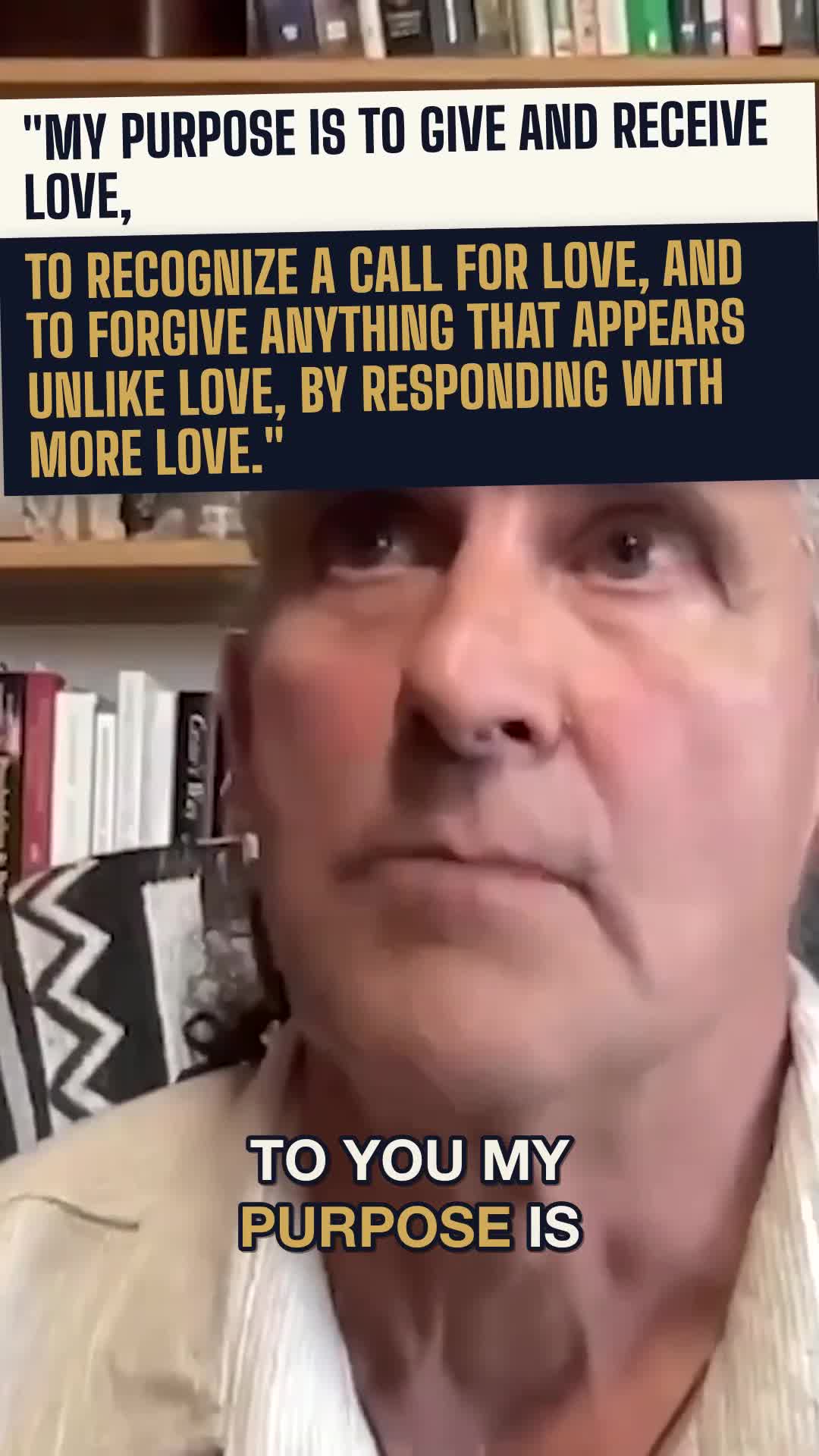 "My purpose is to recognize a call for love, and to forgive anything unlike love, by responding with more love."